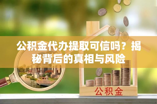 盘山公积金代办提取可信吗？揭秘背后的真相与风险