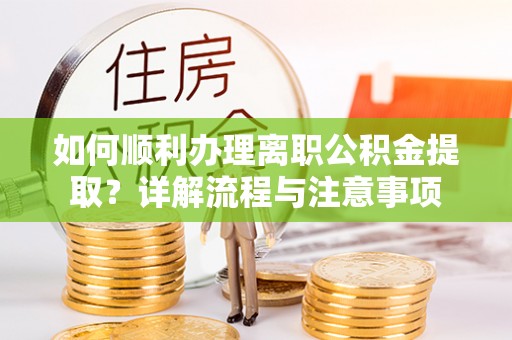 盘山如何顺利办理离职公积金提取？详解流程与注意事项