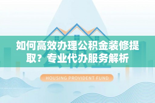 盘山如何高效办理公积金装修提取？专业代办服务解析
