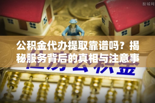 盘山公积金代办提取靠谱吗？揭秘服务背后的真相与注意事项
