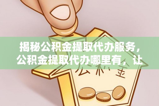 盘山揭秘公积金提取代办服务，公积金提取代办哪里有，让你省时省心的解决方案