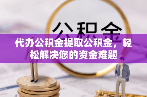 盘山代办公积金提取公积金，轻松解决您的资金难题