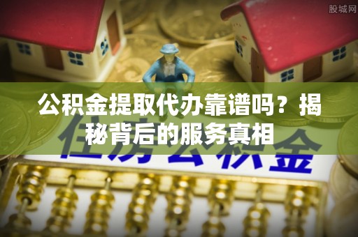 盘山公积金提取代办靠谱吗？揭秘背后的服务真相