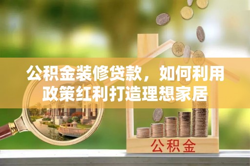 盘山公积金装修贷款，如何利用政策红利打造理想家居