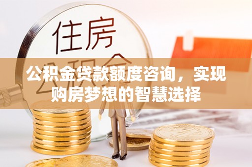 盘山公积金贷款额度咨询，实现购房梦想的智慧选择