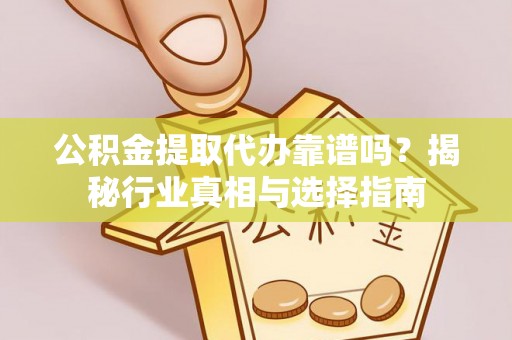 盘山公积金提取代办靠谱吗？揭秘行业真相与选择指南