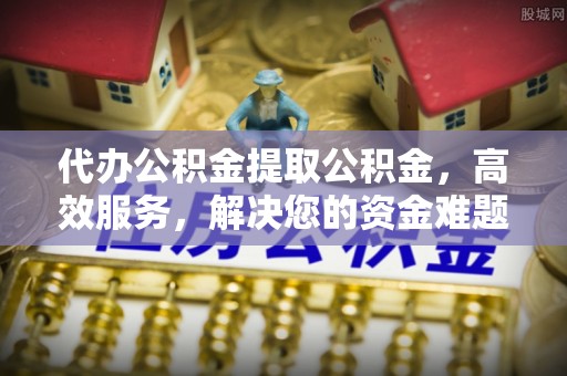 盘山代办公积金提取公积金，高效服务，解决您的资金难题