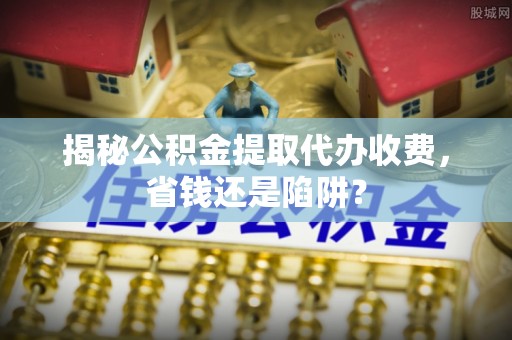盘山揭秘公积金提取代办收费，省钱还是陷阱？