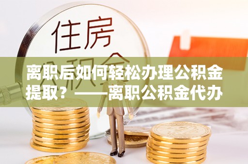 盘山离职后如何轻松办理公积金提取？——离职公积金代办提取服务详解