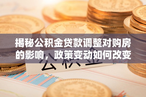 盘山揭秘公积金贷款调整对购房的影响，政策变动如何改变你的买房计划