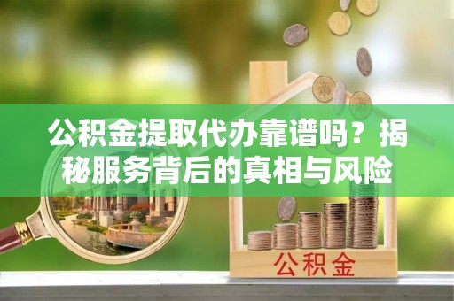盘山公积金提取代办靠谱吗？揭秘服务背后的真相与风险