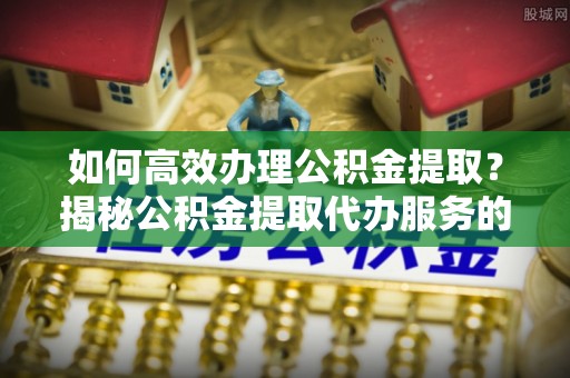 盘山如何高效办理公积金提取？揭秘公积金提取代办服务的优势与注意事项
