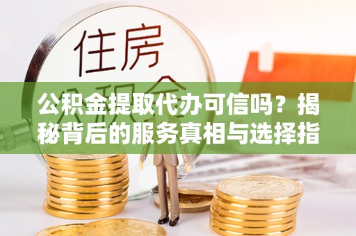 盘山公积金提取代办可信吗？揭秘背后的服务真相与选择指南