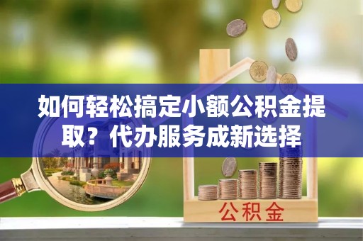 盘山如何轻松搞定小额公积金提取？代办服务成新选择