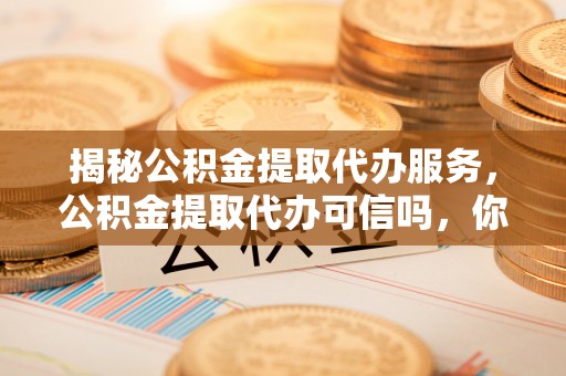 盘山揭秘公积金提取代办服务，公积金提取代办可信吗，你需要知道的真相