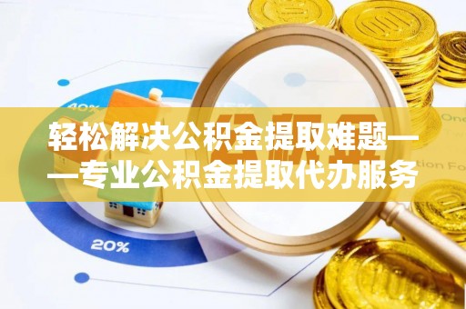 盘山轻松解决公积金提取难题——专业公积金提取代办服务详解