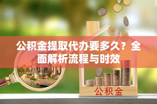 盘山公积金提取代办要多久？全面解析流程与时效