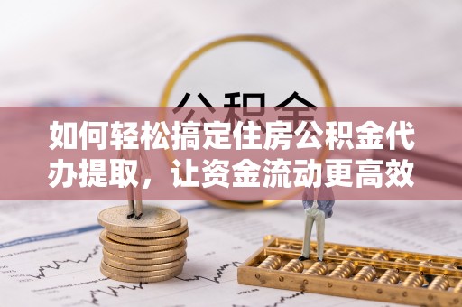 盘山如何轻松搞定住房公积金代办提取，让资金流动更高效