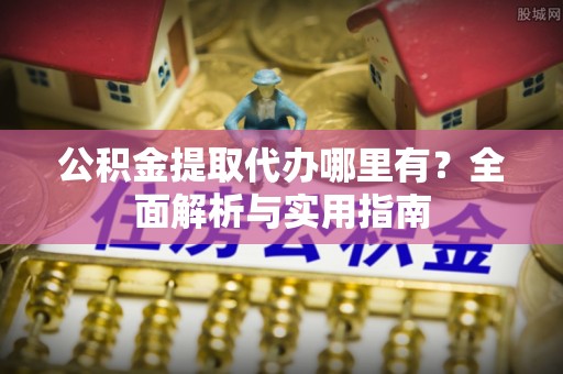 盘山公积金提取代办哪里有？全面解析与实用指南