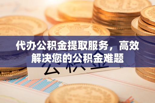 盘山代办公积金提取服务，高效解决您的公积金难题