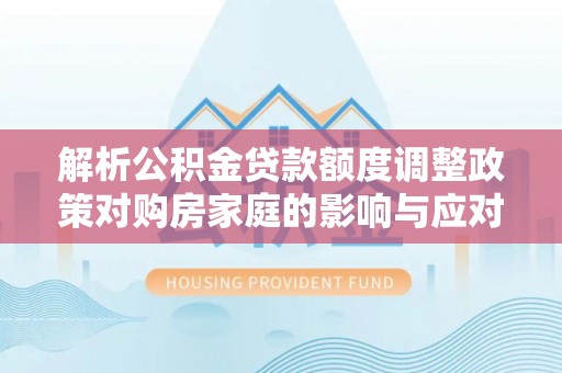 盘山解析公积金贷款额度调整政策对购房家庭的影响与应对策略