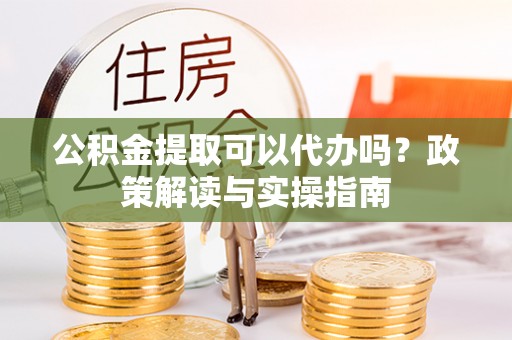盘山公积金提取可以代办吗？政策解读与实操指南
