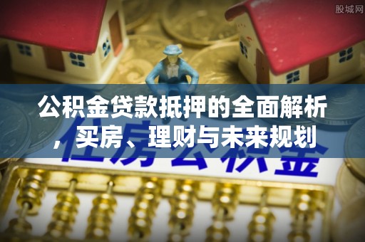 盘山公积金贷款抵押的全面解析，买房、理财与未来规划