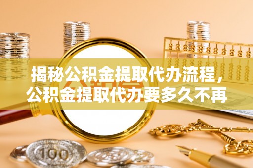 盘山揭秘公积金提取代办流程，公积金提取代办要多久不再是谜题