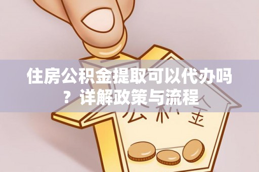 盘山住房公积金提取可以代办吗？详解政策与流程