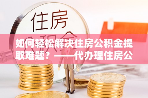 盘山如何轻松解决住房公积金提取难题？——代办理住房公积金提取服务解析