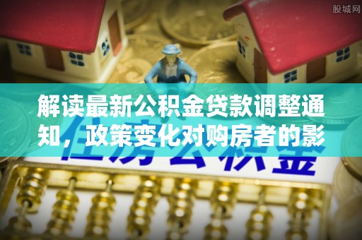 盘山解读最新公积金贷款调整通知，政策变化对购房者的影响与应对策略