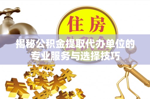 盘山揭秘公积金提取代办单位的专业服务与选择技巧