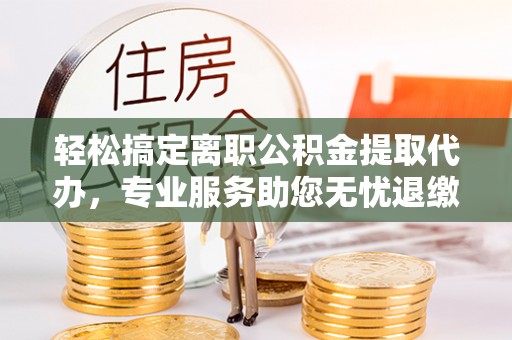盘山轻松搞定离职公积金提取代办，专业服务助您无忧退缴