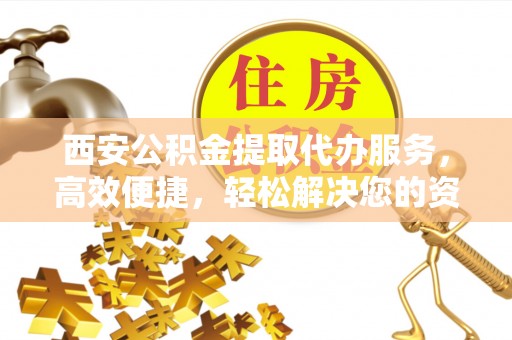 盘山西安公积金提取代办服务，高效便捷，轻松解决您的资金需求