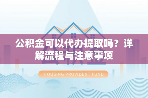 盘山公积金可以代办提取吗？详解流程与注意事项