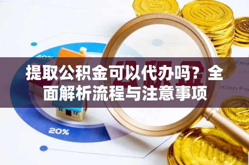 盘山提取公积金可以代办吗？全面解析流程与注意事项