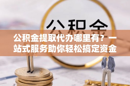 盘山公积金提取代办哪里有？一站式服务助你轻松搞定资金难题