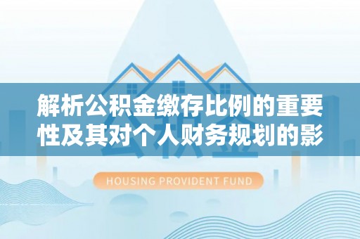 盘山解析公积金缴存比例的重要性及其对个人财务规划的影响