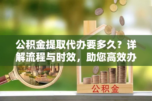 盘山公积金提取代办要多久？详解流程与时效，助您高效办理