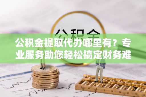盘山公积金提取代办哪里有？专业服务助您轻松搞定财务难题