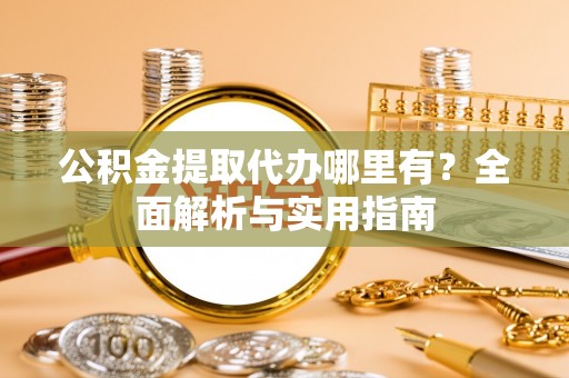 盘山公积金提取代办哪里有？全面解析与实用指南