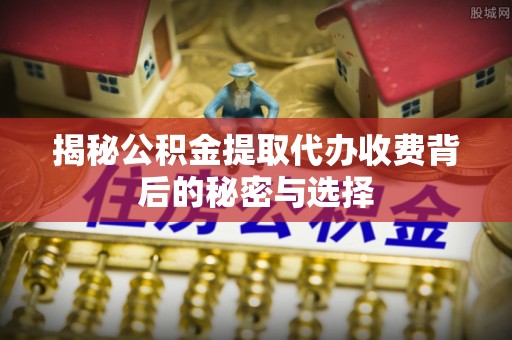 盘山揭秘公积金提取代办收费背后的秘密与选择