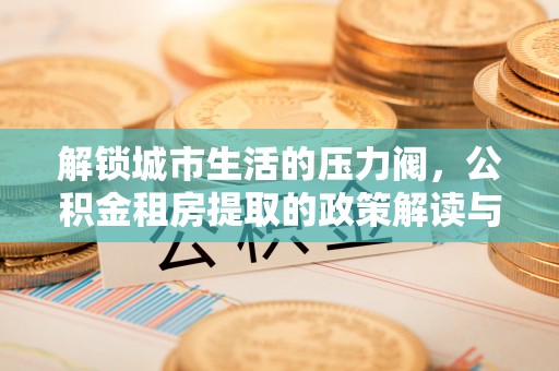 盘山解锁城市生活的压力阀，公积金租房提取的政策解读与实践指南