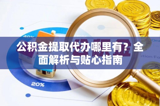 盘山公积金提取代办哪里有？全面解析与贴心指南