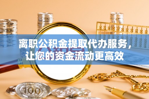 盘山离职公积金提取代办服务，让您的资金流动更高效