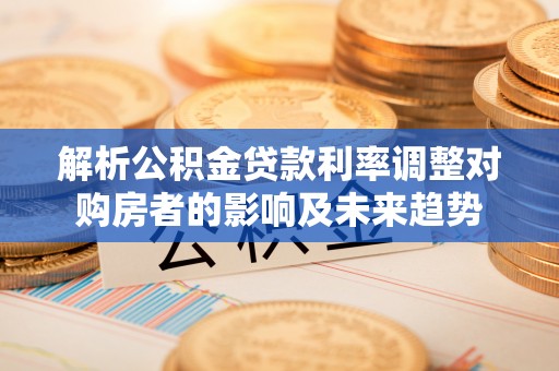 盘山解析公积金贷款利率调整对购房者的影响及未来趋势