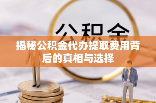 盘山揭秘公积金代办提取费用背后的真相与选择