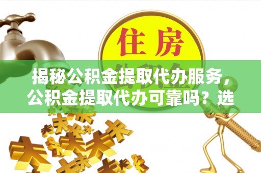 盘山揭秘公积金提取代办服务，公积金提取代办可靠吗？选择需谨慎