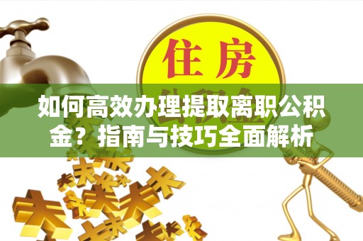 盘山如何高效办理提取离职公积金？指南与技巧全面解析