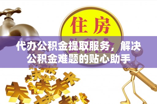 盘山代办公积金提取服务，解决公积金难题的贴心助手